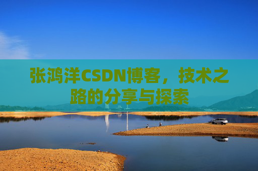 张鸿洋CSDN博客，技术之路的分享与探索
