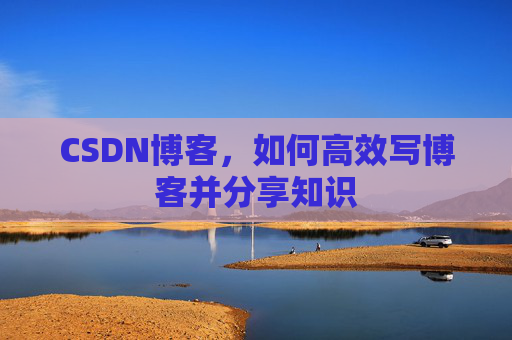 CSDN博客，如何高效写博客并分享知识
